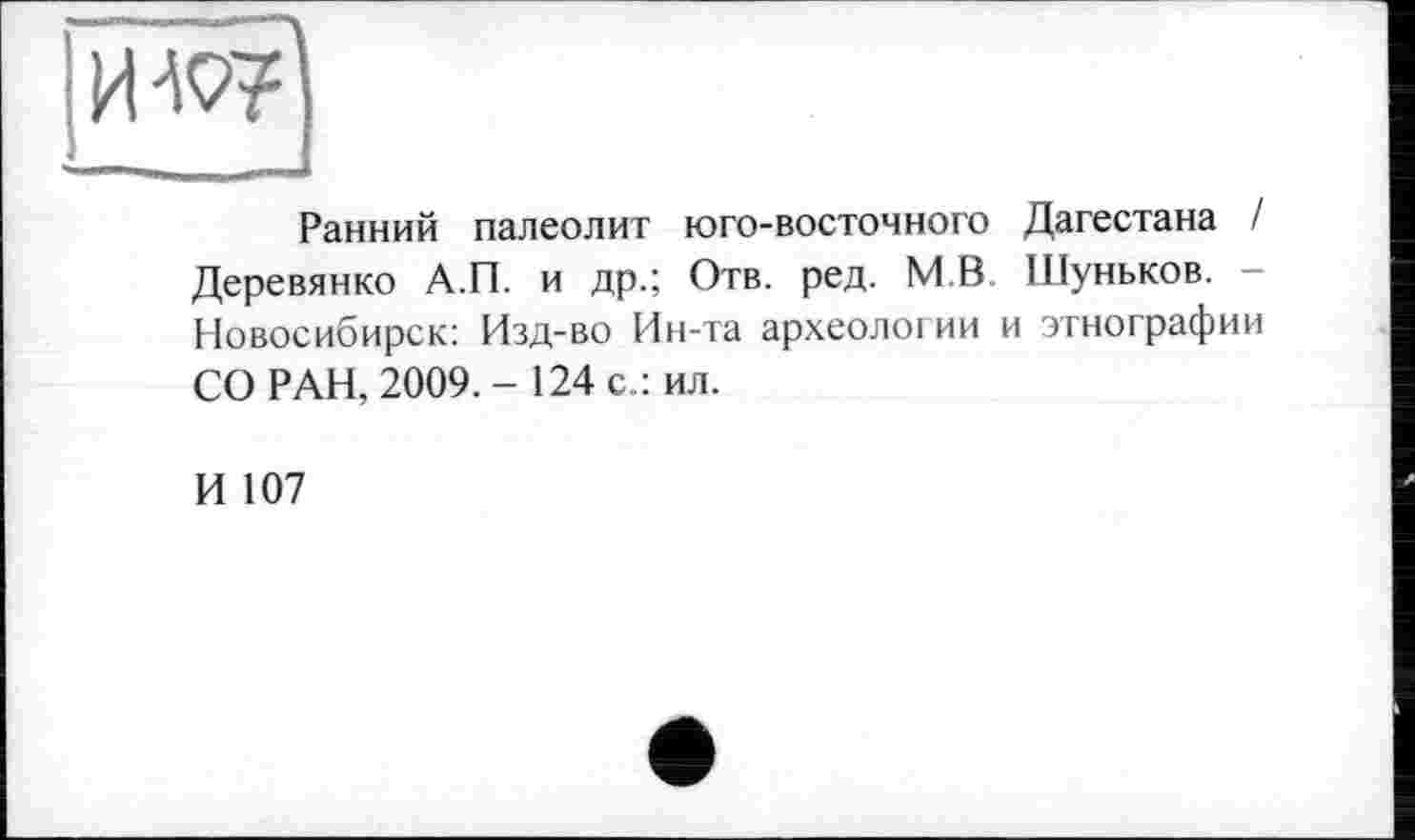 ﻿nW
Ранний палеолит юго-восточного Дагестана / Деревянко А.П. и др.; Отв. ред. М В Шуньков. Новосибирск: Изд-во Ин-та археологии и этнографии СО РАН, 2009.-124 с.: ил.
И 107